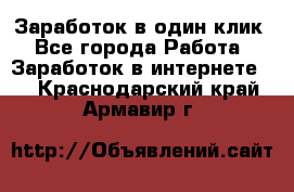 Заработок в один клик - Все города Работа » Заработок в интернете   . Краснодарский край,Армавир г.